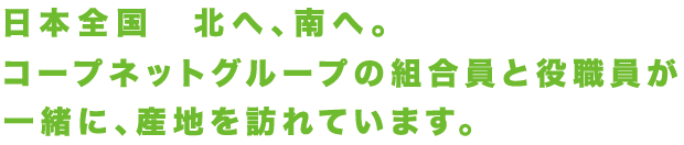 日本全国 北へ、南へ。コープネットグループの組合員と役職員が一緒に、産地を訪れています。