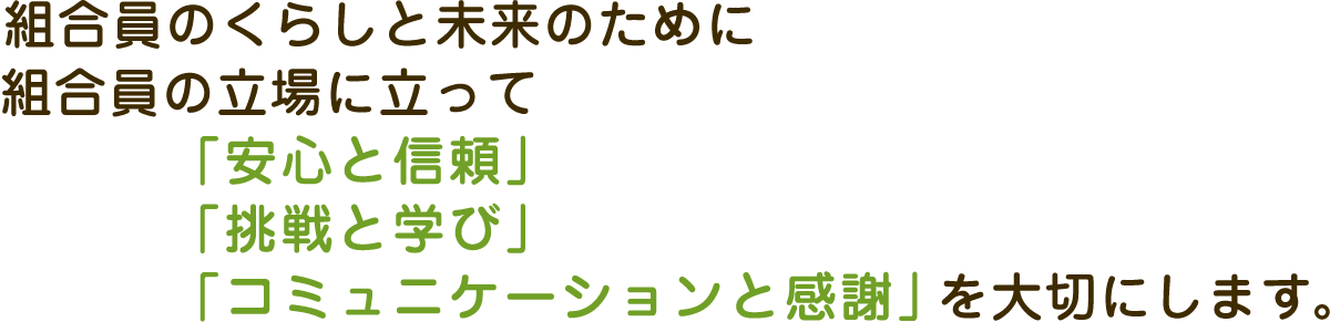 組合員のくらいと未来のために組合員の立場に立って「安心と信頼」「朝鮮と学び」「コミュニケーションと感謝」