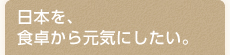 日本を、食卓から元気にしたい。