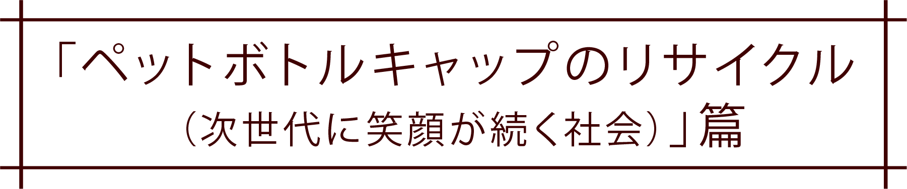 「ペットボトルキャップのリサイクル（次世代に笑顔が続く社会）」篇