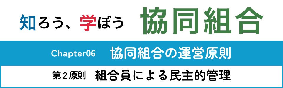 知ろう、学ぼう　協同組合「chapter06：協同組合の運営原則～第2原則　組合員による民主的管理～」