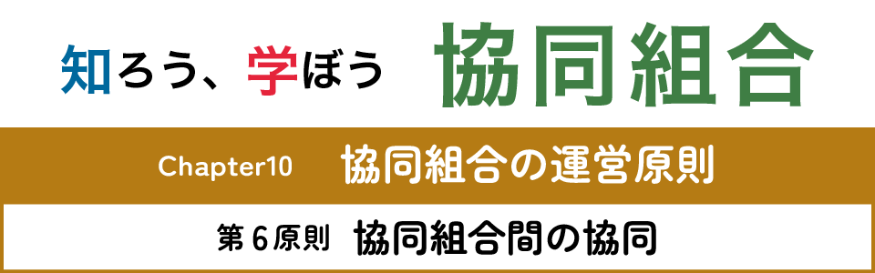 知ろう、学ぼう　協同組合「chapter10：協同組合の運営原則～第6原則　協同組合間の協同～」