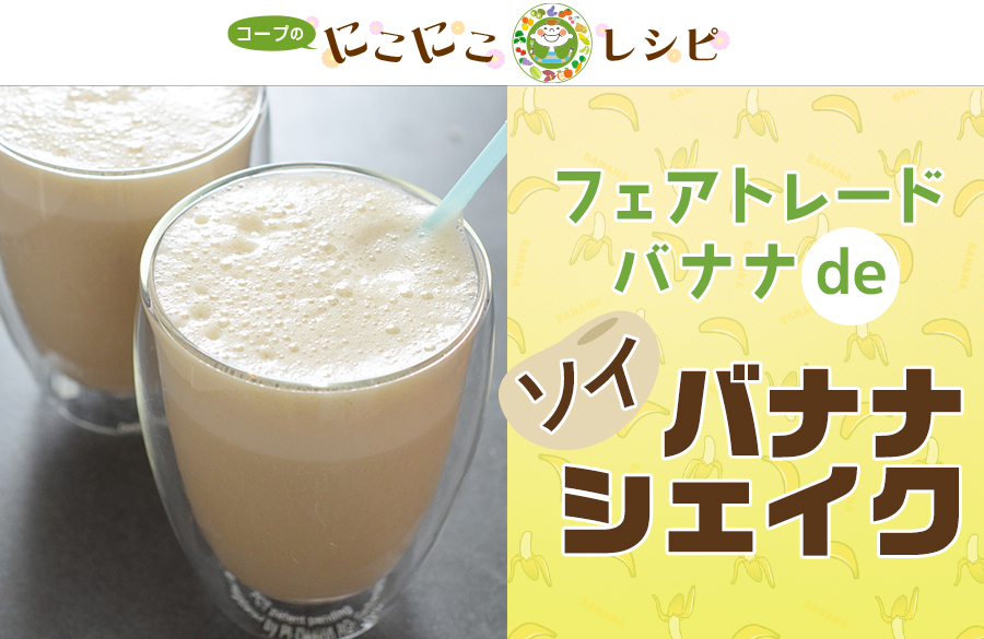 【にこにこレシピ】フェアトレードバナナdeソイバナナシェイク