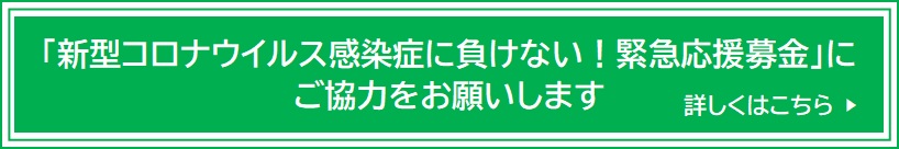 「新型コロナウイルス感染症に負けない！緊急応援募金」に
ご協力をお願いします