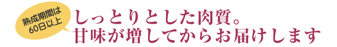 しっとりとした肉質。甘味が増してからお届けします！