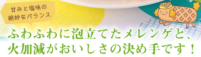 甘みと塩味の絶妙なバランス　ふわふわに泡立てたメレンゲと、火加減がおいしさの決め手です！v